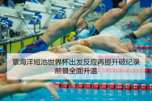 覃海洋短池世界杯出发反应再提升破纪录前景全面升温